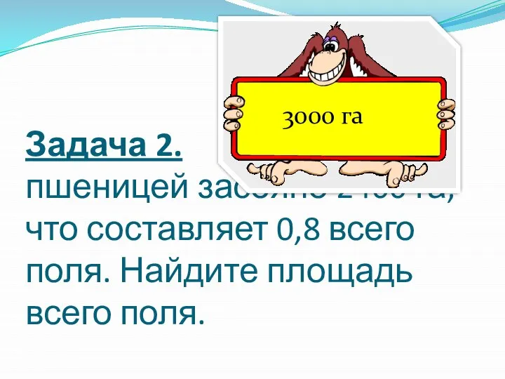 Задача 2. пшеницей засеяно 2400 га, что составляет 0,8 всего поля.