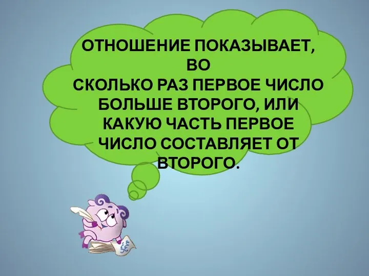 ОТНОШЕНИЕ ПОКАЗЫВАЕТ, ВО СКОЛЬКО РАЗ ПЕРВОЕ ЧИСЛО БОЛЬШЕ ВТОРОГО, ИЛИ КАКУЮ