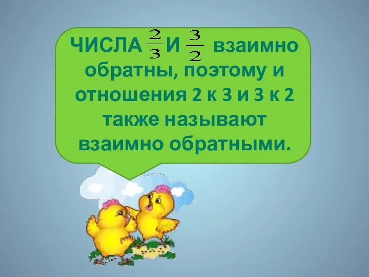 ЧИСЛА И взаимно обратны, поэтому и отношения 2 к 3 и