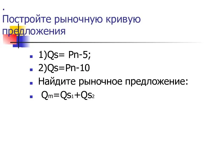 . Постройте рыночную кривую предложения 1)Qs= Pn-5; 2)Qs=Pn-10 Найдите рыночное предложение: Qm=Qs1+Qs2