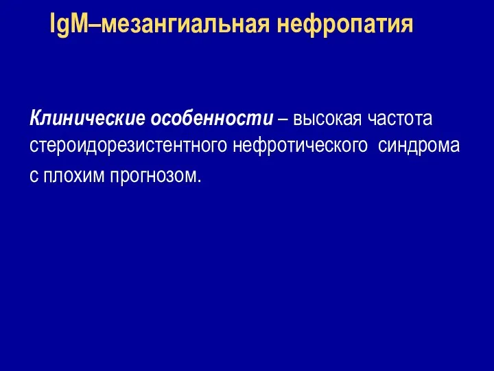 IgM–мезангиальная нефропатия Клинические особенности – высокая частота стероидорезистентного нефротического синдрома с плохим прогнозом.