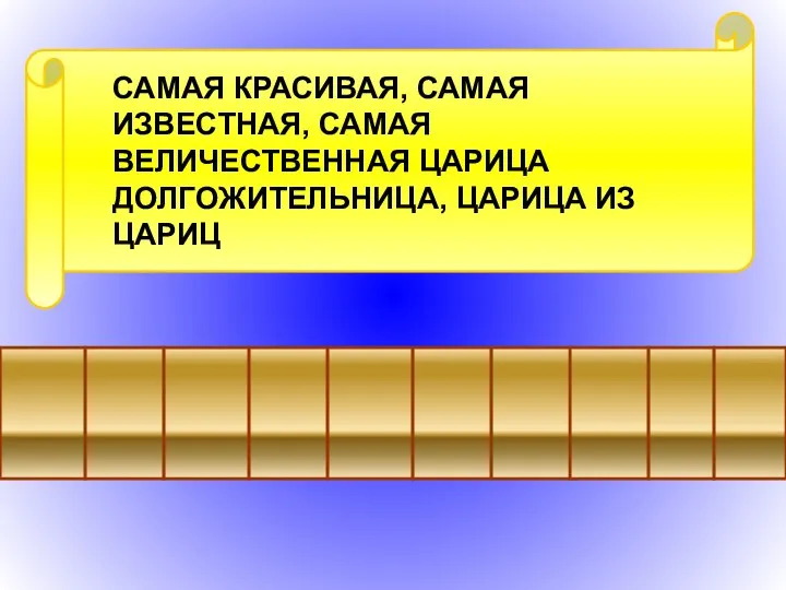 САМАЯ КРАСИВАЯ, САМАЯ ИЗВЕСТНАЯ, САМАЯ ВЕЛИЧЕСТВЕННАЯ ЦАРИЦА ДОЛГОЖИТЕЛЬНИЦА, ЦАРИЦА ИЗ ЦАРИЦ