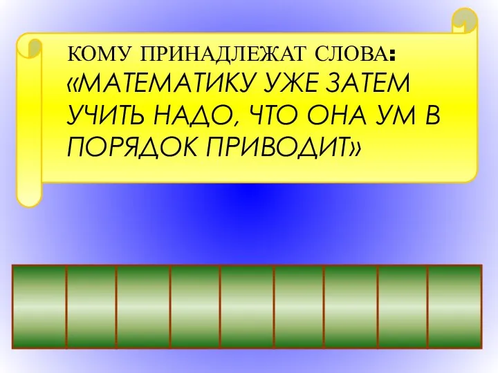 КОМУ ПРИНАДЛЕЖАТ СЛОВА: «МАТЕМАТИКУ УЖЕ ЗАТЕМ УЧИТЬ НАДО, ЧТО ОНА УМ В ПОРЯДОК ПРИВОДИТ»