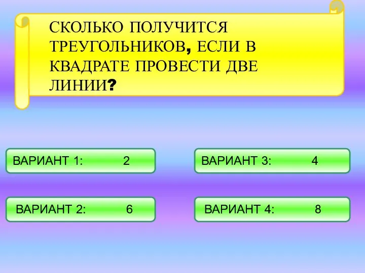 СКОЛЬКО ПОЛУЧИТСЯ ТРЕУГОЛЬНИКОВ, ЕСЛИ В КВАДРАТЕ ПРОВЕСТИ ДВЕ ЛИНИИ? ВАРИАНТ 1: