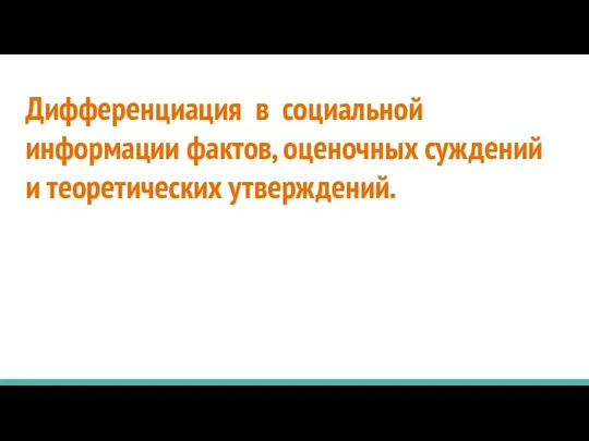 Дифференциация в социальной информации фактов, оценочных суждений и теоретических утверждений.