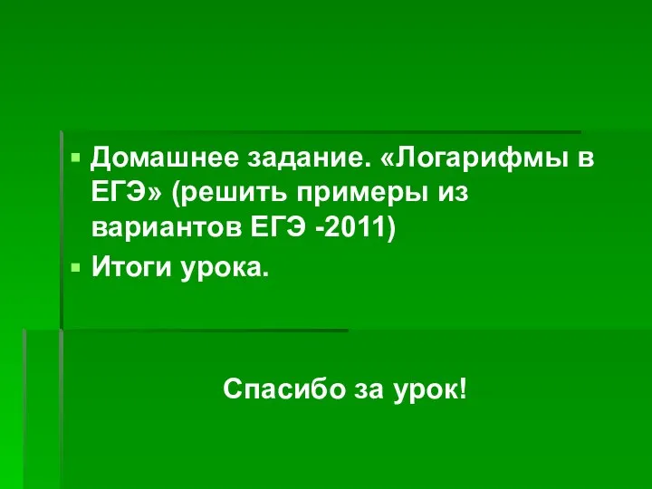 Домашнее задание. «Логарифмы в ЕГЭ» (решить примеры из вариантов ЕГЭ -2011) Итоги урока. Спасибо за урок!