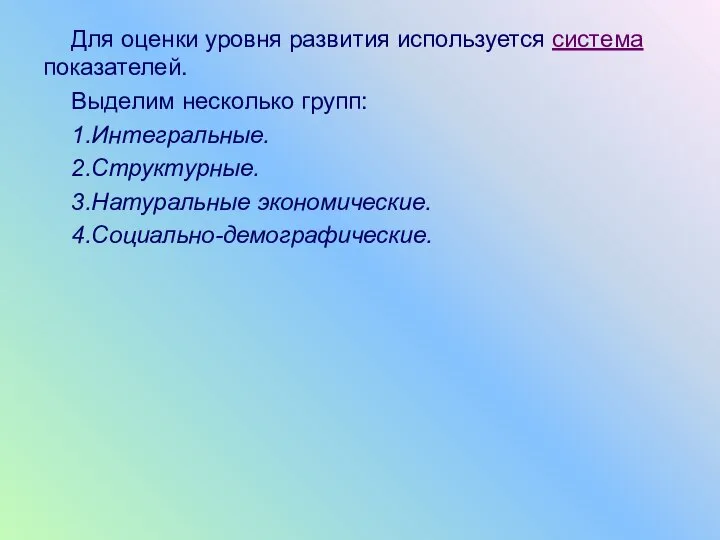 Для оценки уровня развития используется система показателей. Выделим несколько групп: 1.Интегральные. 2.Структурные. 3.Натуральные экономические. 4.Социально-демографические.