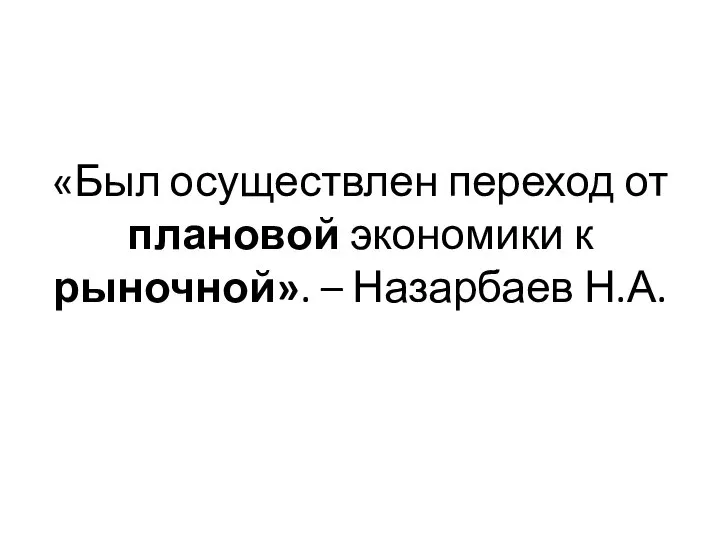 «Был осуществлен переход от плановой экономики к рыночной». – Назарбаев Н.А.