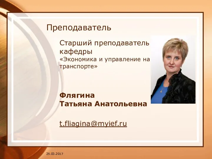 Преподаватель Старший преподаватель кафедры «Экономика и управление на транспорте» Флягина Татьяна Анатольевна t.fliagina@myief.ru 25.03.2017