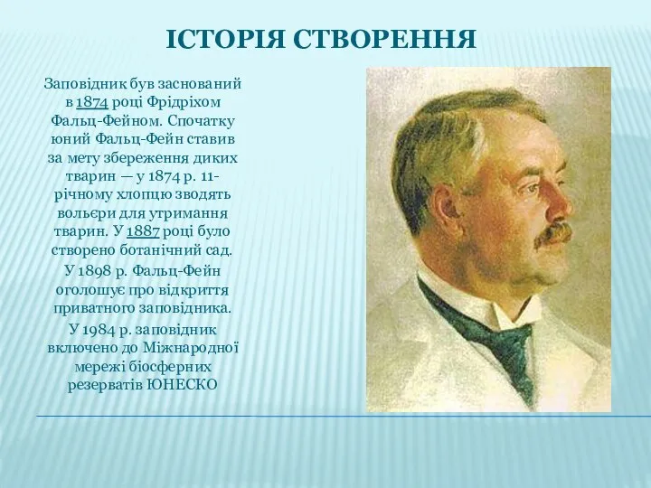 ІСТОРІЯ СТВОРЕННЯ Заповідник був заснований в 1874 році Фрідріхом Фальц-Фейном. Спочатку