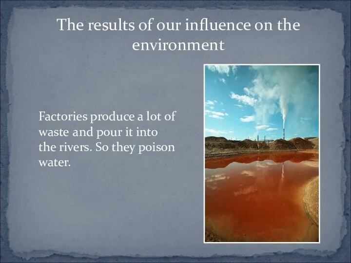 The results of our influence on the environment Factories produce a