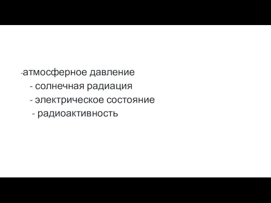 -атмосферное давление - солнечная радиация - электрическое состояние - радиоактивность