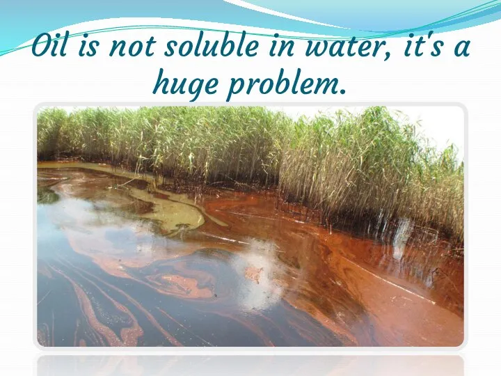 Oil is not soluble in water, it's a huge problem.