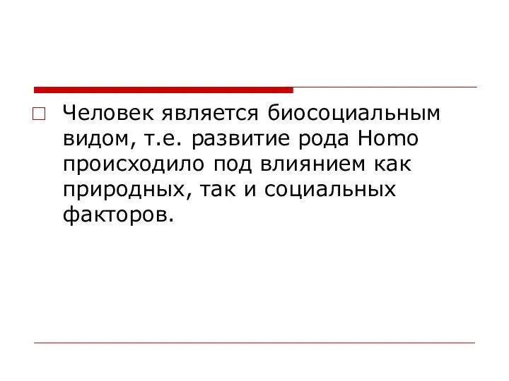 Человек является биосоциальным видом, т.е. развитие рода Homo происходило под влиянием