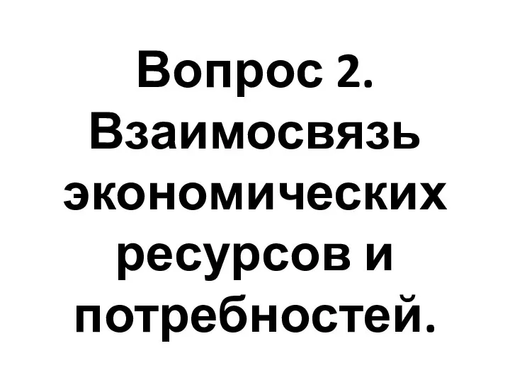 Вопрос 2. Взаимосвязь экономических ресурсов и потребностей.