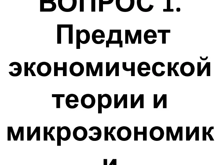 ВОПРОС 1. Предмет экономической теории и микроэкономики