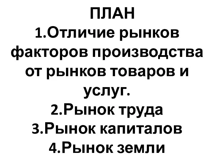 ПЛАН 1.Отличие рынков факторов производства от рынков товаров и услуг. 2.Рынок труда 3.Рынок капиталов 4.Рынок земли