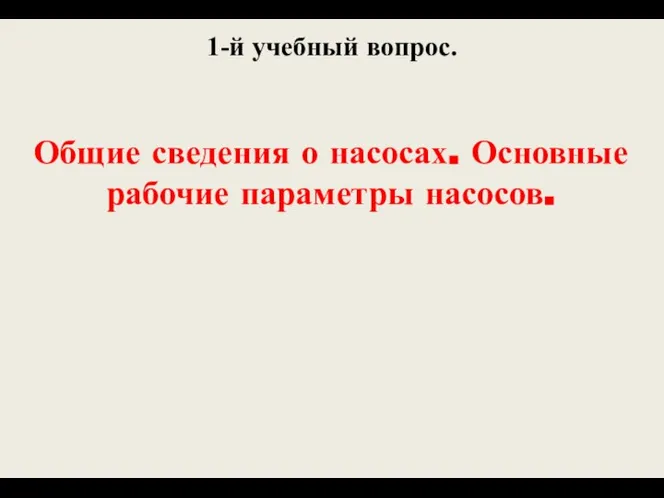 1-й учебный вопрос. Общие сведения о насосах. Основные рабочие параметры насосов.