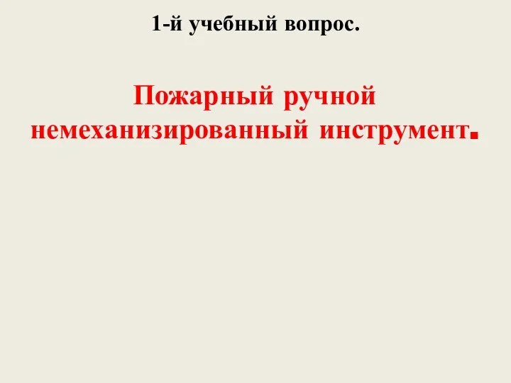 1-й учебный вопрос. Пожарный ручной немеханизированный инструмент.