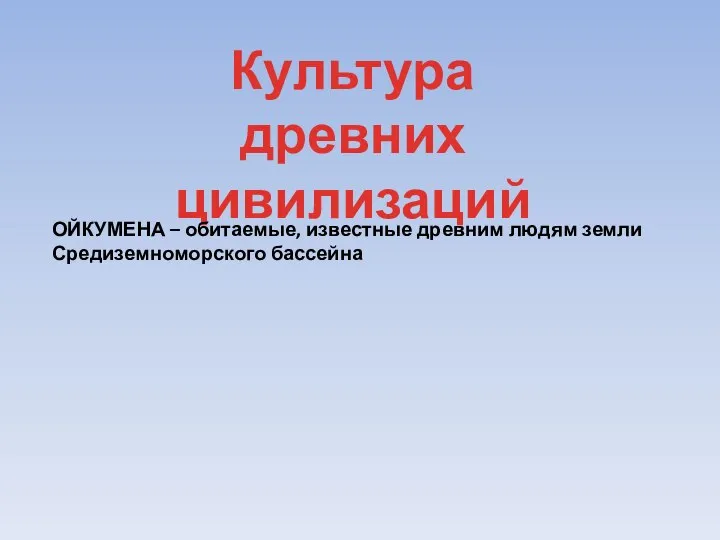 Культура древних цивилизаций ОЙКУМЕНА – обитаемые, известные древним людям земли Средиземноморского бассейна