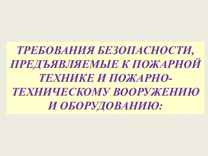 ТРЕБОВАНИЯ БЕЗОПАСНОСТИ, ПРЕДЪЯВЛЯЕМЫЕ К ПОЖАРНОЙ ТЕХНИКЕ И ПОЖАРНО-ТЕХНИЧЕСКОМУ ВООРУЖЕНИЮ И ОБОРУДОВАНИЮ: