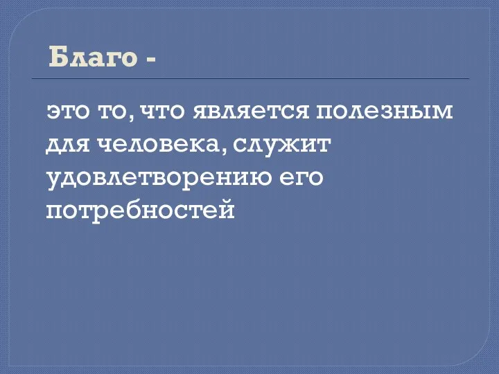 Благо - это то, что является полезным для человека, служит удовлетворению его потребностей