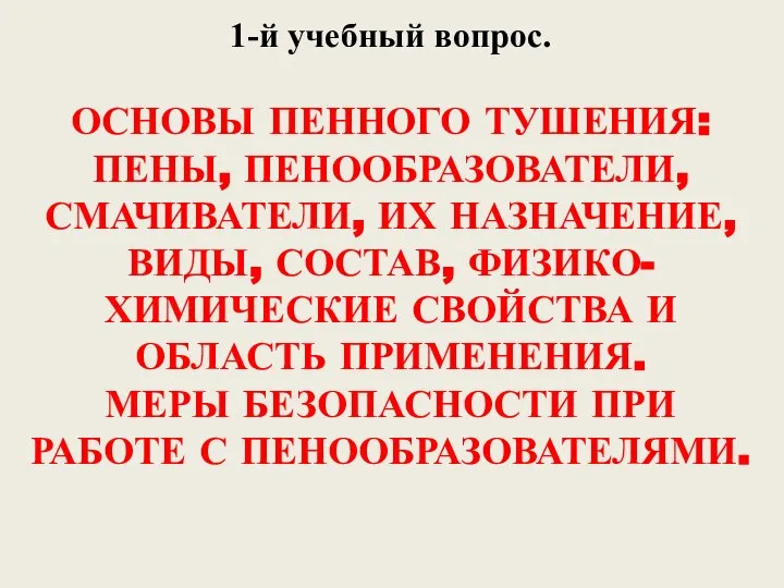 1-й учебный вопрос. ОСНОВЫ ПЕННОГО ТУШЕНИЯ: ПЕНЫ, ПЕНООБРАЗОВАТЕЛИ, СМАЧИВАТЕЛИ, ИХ НАЗНАЧЕНИЕ,