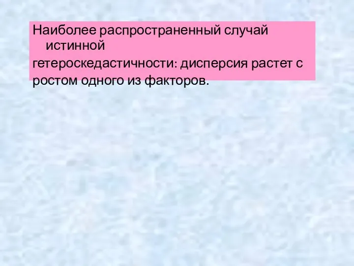 Наиболее распространенный случай истинной гетероскедастичности: дисперсия растет с ростом одного из факторов.