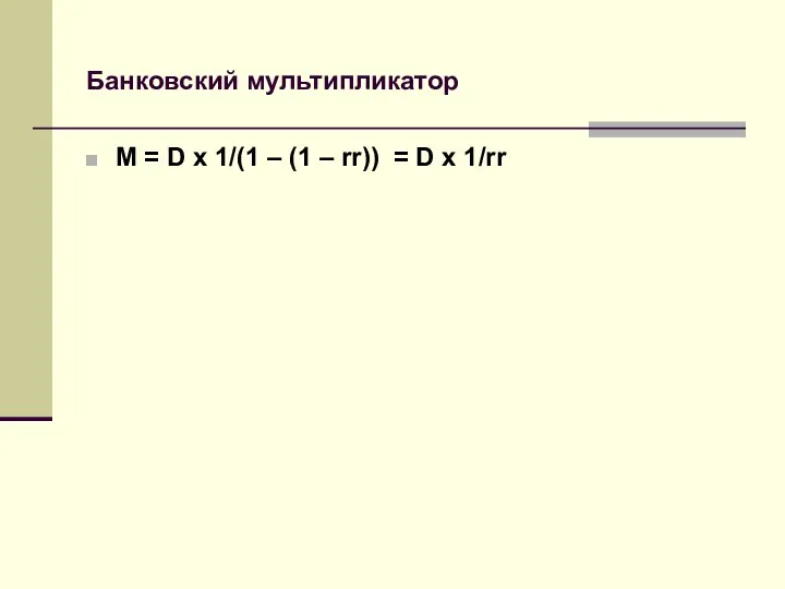 Банковский мультипликатор М = D x 1/(1 – (1 – rr)) = D x 1/rr