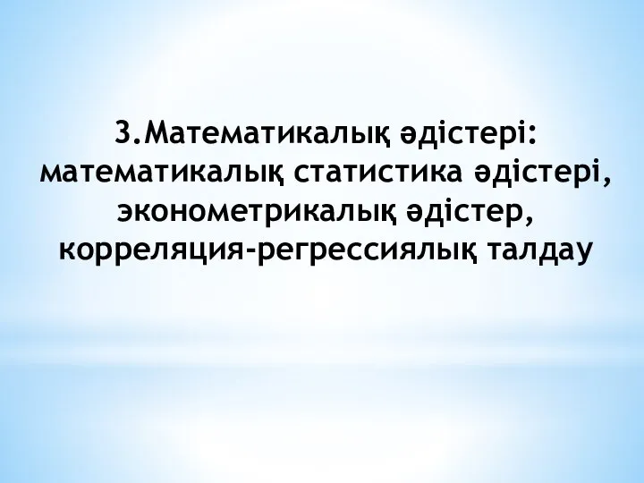 3.Математикалық әдістері: математикалық статистика әдістері, эконометрикалық әдістер, корреляция-регрессиялық талдау