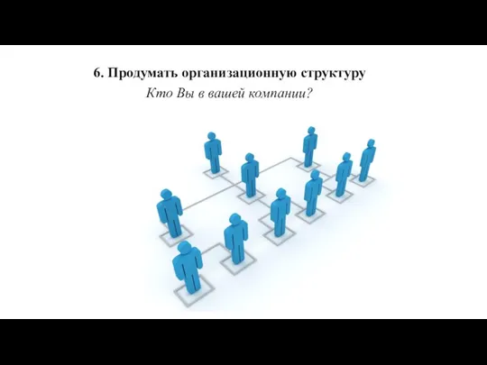 6. Продумать организационную структуру Кто Вы в вашей компании?