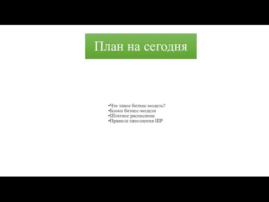 План на сегодня Что такое бизнес-модель? Блоки бизнес-модели Штатное расписание Правила заполнения ШР