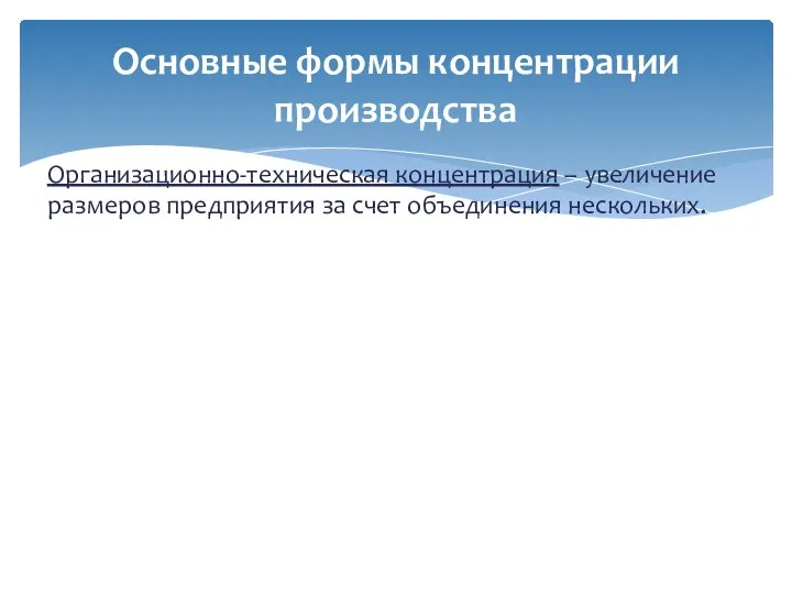 Организационно-техническая концентрация – увеличение размеров предприятия за счет объединения нескольких. Основные формы концентрации производства