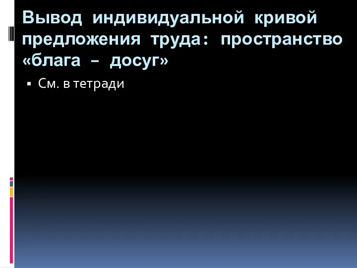 Вывод индивидуальной кривой предложения труда: пространство «блага – досуг» См. в тетради