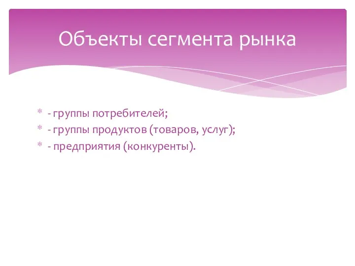 - группы потребителей; - группы продуктов (товаров, услуг); - предприятия (конкуренты). Объекты сегмента рынка