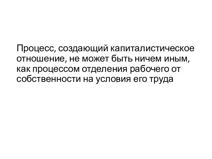 Процесс, создающий капиталистическое отношение, не может быть ничем иным, как процессом