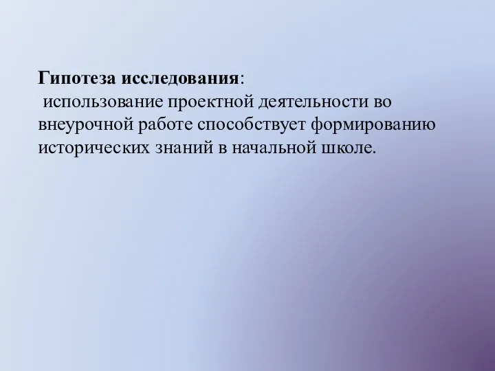 Гипотеза исследования: использование проектной деятельности во внеурочной работе способствует формированию исторических знаний в начальной школе.