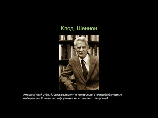 Клод Шеннон Американский учёный. Связывал понятие «энтропии» с неопределённостью информации. Количество информации тесно связано с энтропией.