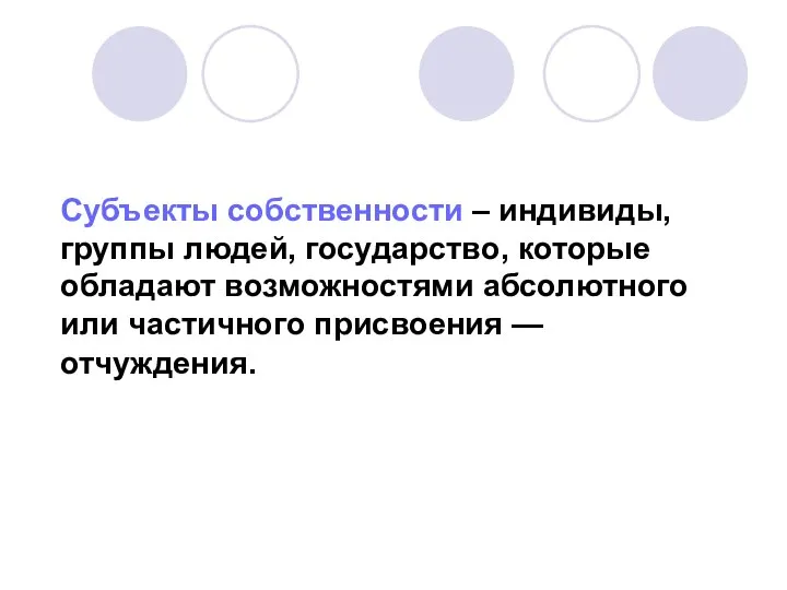 Субъекты собственности – индивиды, группы людей, государство, которые обладают возможностями абсолютного или частичного присвоения — отчуждения.