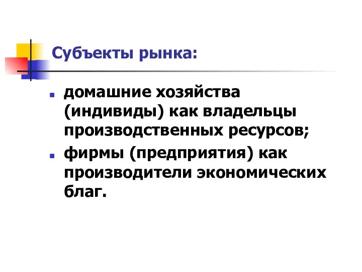 Субъекты рынка: домашние хозяйства (индивиды) как владельцы производственных ресурсов; фирмы (предприятия) как производители экономических благ.