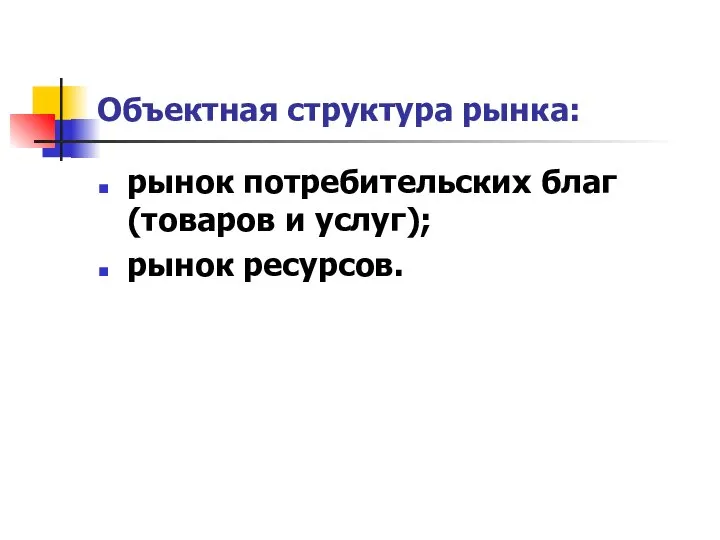 Объектная структура рынка: рынок потребительских благ (товаров и услуг); рынок ресурсов.