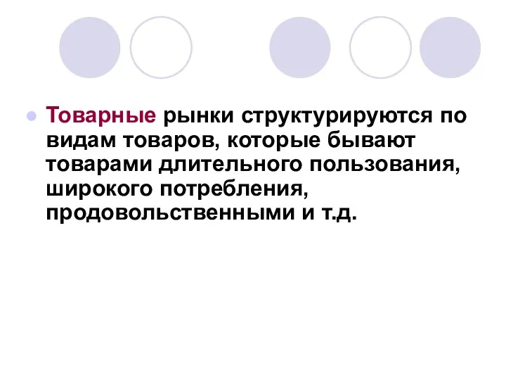 Товарные рынки структурируются по видам товаров, которые бывают товарами длительного пользования, широкого потребления, продовольственными и т.д.