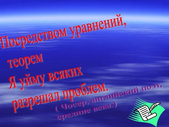 Посредством уравнений, теорем Я уйму всяких разрешал проблем. ( Чосер, английский поэт, средние века.)