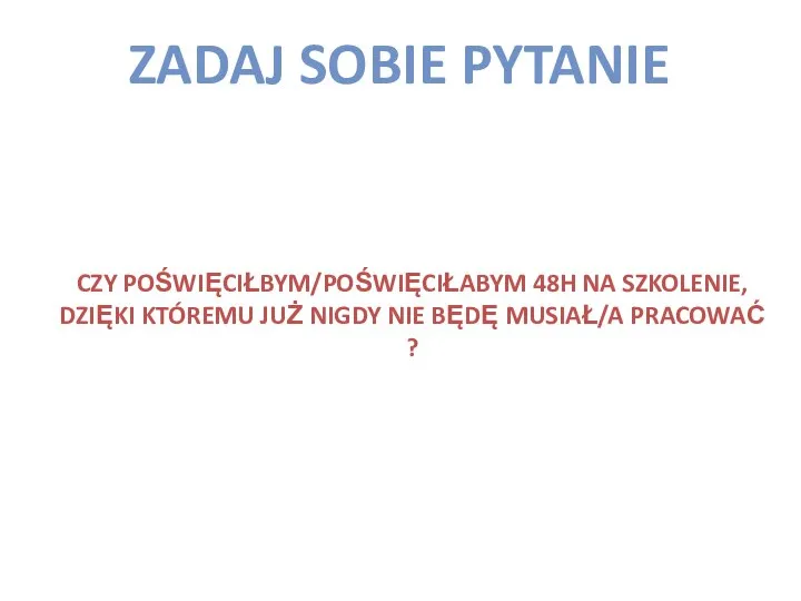 ZADAJ SOBIE PYTANIE CZY POŚWIĘCIŁBYM/POŚWIĘCIŁABYM 48H NA SZKOLENIE, DZIĘKI KTÓREMU JUŻ