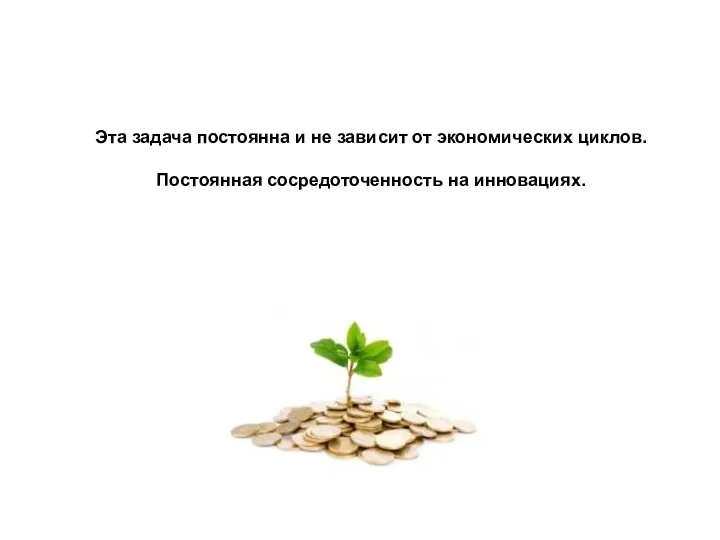 Эта задача постоянна и не зависит от экономических циклов. Постоянная сосредоточенность на инновациях.