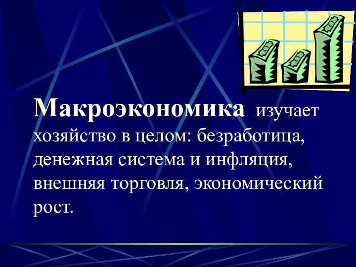 Макроэкономика изучает хозяйство в целом: безработица, денежная система и инфляция, внешняя торговля, экономический рост.