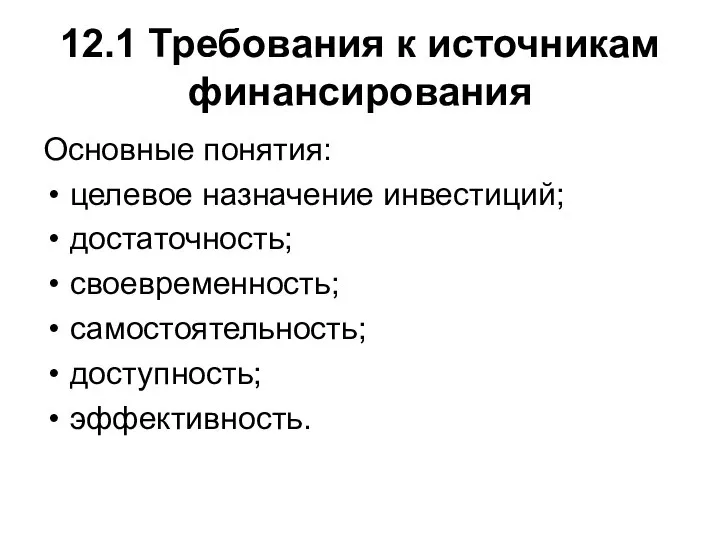 12.1 Требования к источникам финансирования Основные понятия: целевое назначение инвестиций; достаточность; своевременность; самостоятельность; доступность; эффективность.