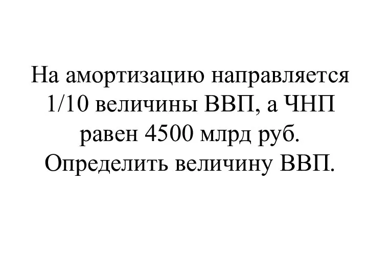 На амортизацию направляется 1/10 величины ВВП, а ЧНП равен 4500 млрд руб. Определить величину ВВП.