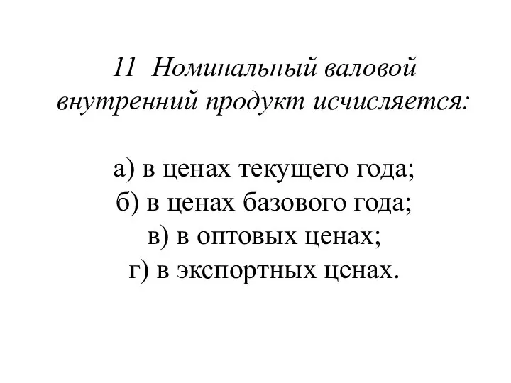 11 Номинальный валовой внутренний продукт исчисляется: а) в ценах текущего года;