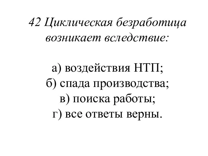 42 Циклическая безработица возникает вследствие: а) воздействия НТП; б) спада производства;